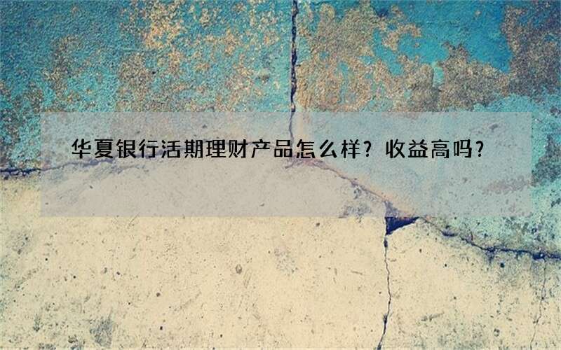 华夏银行活期理财产品怎么样？预期年化收益高吗？附2015排行
