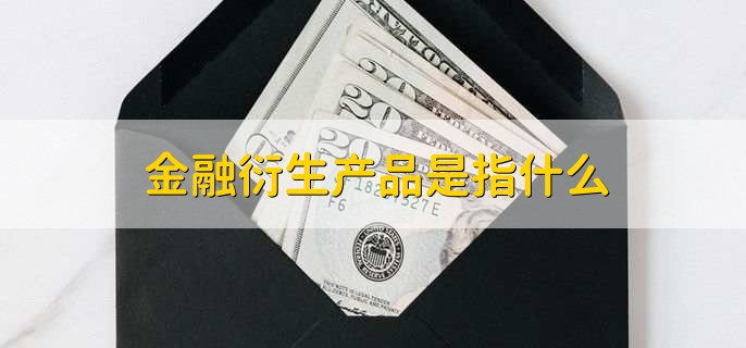 金融衍生产品是什么？包含股指期货、期货合约等哪些类别？